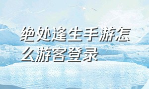 绝处逢生手游怎么游客登录