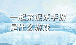 一起来捉妖手游是什么游戏（一起来捉妖手游怎么退出游戏）