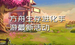 方舟生存进化手游最新活动