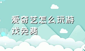 爱奇艺怎么玩游戏免费