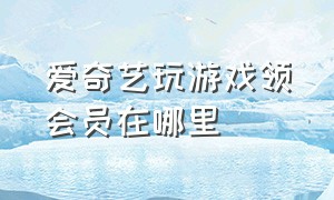 爱奇艺玩游戏领会员在哪里