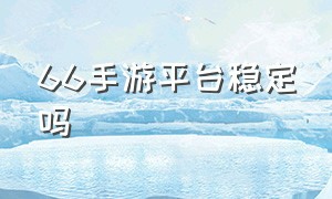 66手游平台稳定吗（66手游账号可以注销吗）