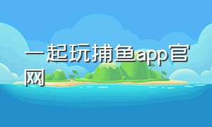 一起玩捕鱼app官网