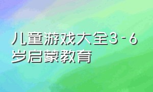 儿童游戏大全3-6岁启蒙教育（儿童游戏教学简单3-5岁）