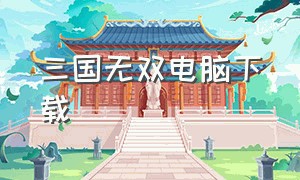 三国无双电脑下载（三国无双怎么下载电脑版）