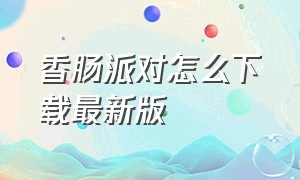 香肠派对怎么下载最新版（香肠派对怎么下载普通版）