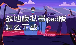 战地模拟器ipad版怎么下载（战地模拟器苹果ipad怎么下载）