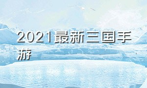2021最新三国手游（2024三国最新手游）