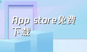 App store免费下载（APP store这个软件怎么下载）