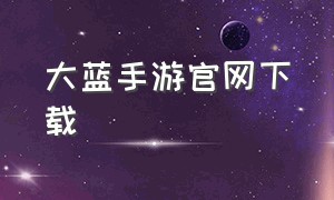 大蓝手游官网下载（大蓝手游用电脑怎么玩）