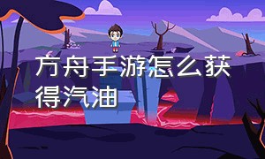 方舟手游怎么获得汽油