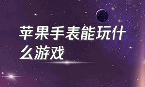 苹果手表能玩什么游戏