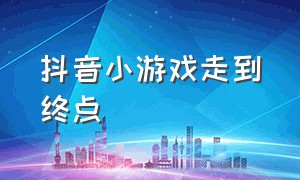 抖音小游戏走到终点