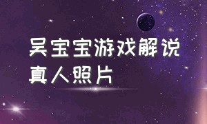 吴宝宝游戏解说真人照片