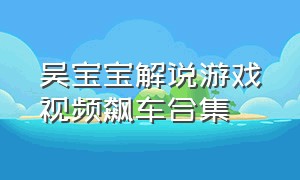 吴宝宝解说游戏视频飙车合集