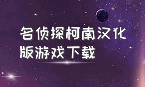 名侦探柯南汉化版游戏下载（名侦探柯南游戏下载中文版）