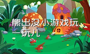 熊出没小游戏玩一玩儿（熊出没小游戏全集）