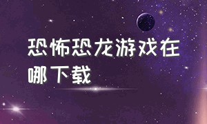 恐怖恐龙游戏在哪下载