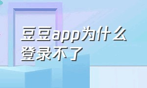 豆豆app为什么登录不了（豆豆饭app用新手机号怎么登录）