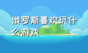 俄罗斯喜欢玩什么游戏