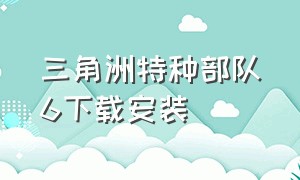 三角洲特种部队6下载安装（三角洲特种部队6手机版）