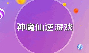 神魔仙逆游戏（神魔仙逆官网版游戏攻略）