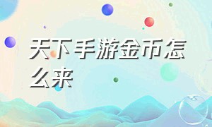 天下手游金币怎么来（天下手游充值最划算的方法）