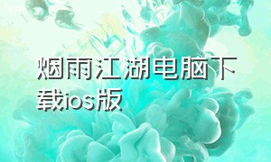 烟雨江湖电脑下载ios版（烟雨江湖河豚版本官方下载）