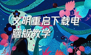 文明重启下载电脑版教学（文明重启电脑版如何下载）