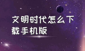 文明时代怎么下载手机版