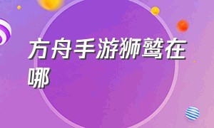 方舟手游狮鹫在哪（方舟手游狮鹫为啥找不到）