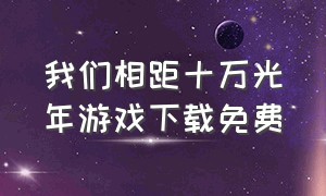 我们相距十万光年游戏下载免费