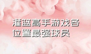 灌篮高手游戏各位置最强球员（灌篮高手手游各位置最强球员）