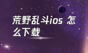 荒野乱斗ios 怎么下载（荒野乱斗怎么下载魔改版苹果手机）