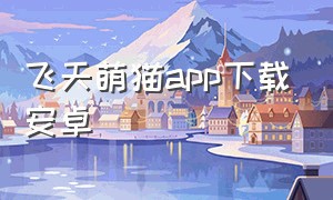 飞天萌猫app下载安卓（飞天萌猫最新版下载）