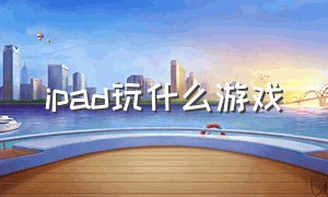 ipad玩什么游戏（ipad玩什么游戏好）