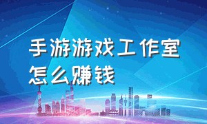 手游游戏工作室怎么赚钱（问道手游工作室怎么赚钱）