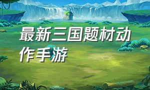 最新三国题材动作手游