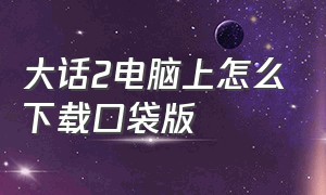 大话2电脑上怎么下载口袋版