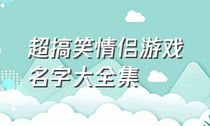 超搞笑情侣游戏名字大全集