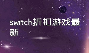 switch折扣游戏最新（switch最新折扣数字游戏）