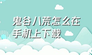 鬼谷八荒怎么在手机上下载（鬼谷八荒手机能下载）