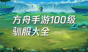 方舟手游100级驯服大全