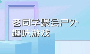 老同学聚会户外趣味游戏