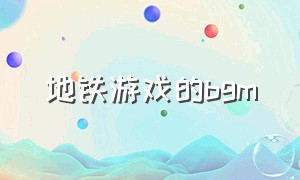 地铁游戏的bgm（地铁游戏系列音乐）