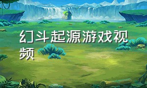 幻斗起源游戏视频（幻斗起源游戏视频攻略）