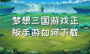 梦想三国游戏正版手游如何下载
