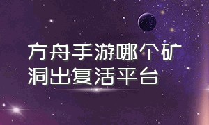 方舟手游哪个矿洞出复活平台