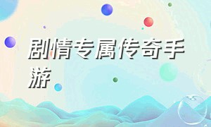 剧情专属传奇手游（专属传奇手游排行榜官网）