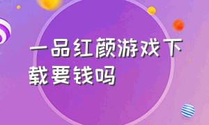 一品红颜游戏下载要钱吗（一品红颜游戏官方正版链接）